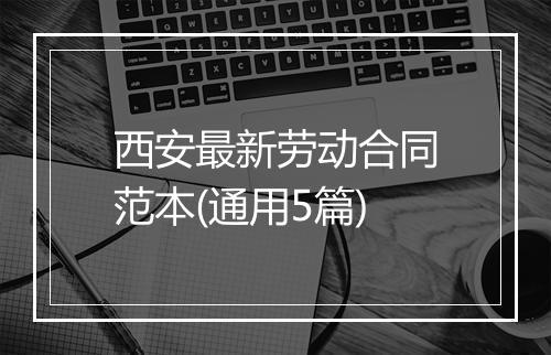 西安最新劳动合同范本(通用5篇)