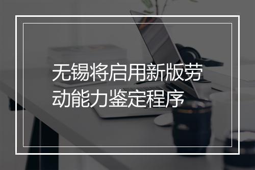 无锡将启用新版劳动能力鉴定程序