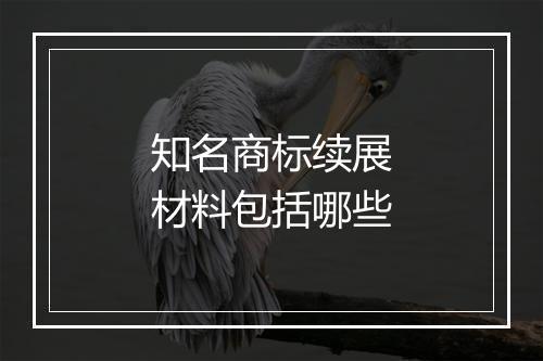 知名商标续展材料包括哪些