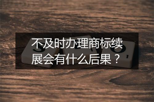 不及时办理商标续展会有什么后果？