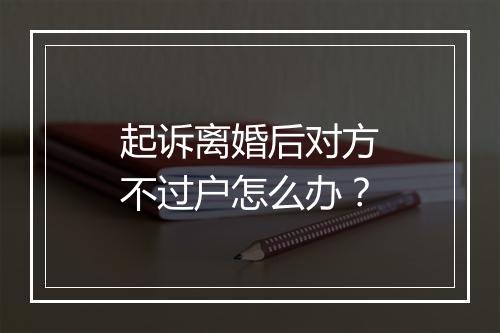 起诉离婚后对方不过户怎么办？