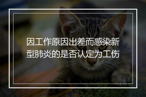 因工作原因出差而感染新型肺炎的是否认定为工伤