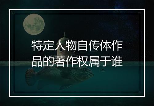 特定人物自传体作品的著作权属于谁
