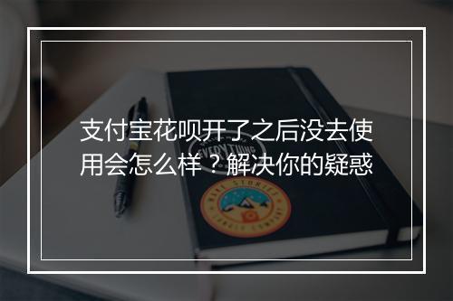 支付宝花呗开了之后没去使用会怎么样？解决你的疑惑