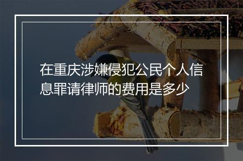 在重庆涉嫌侵犯公民个人信息罪请律师的费用是多少