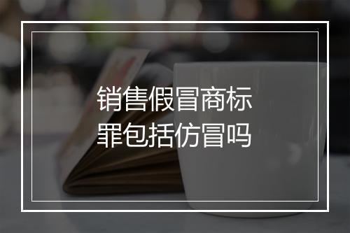 销售假冒商标罪包括仿冒吗