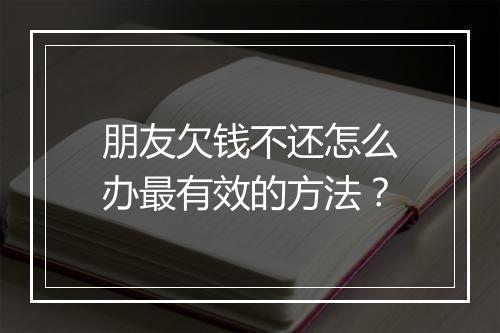 朋友欠钱不还怎么办最有效的方法？
