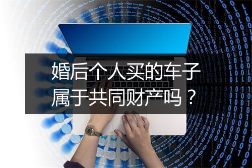 婚后个人买的车子属于共同财产吗？