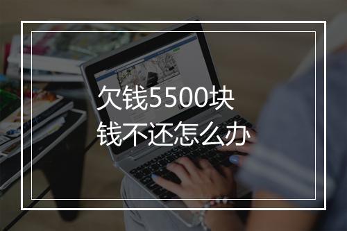 欠钱5500块钱不还怎么办