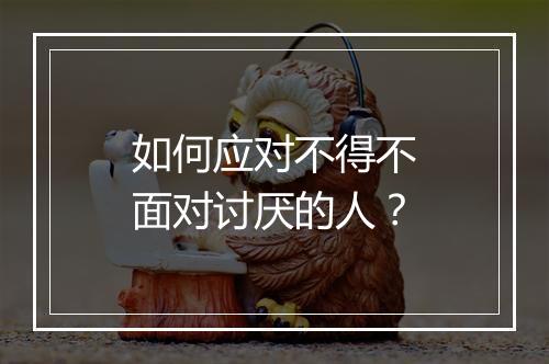 如何应对不得不面对讨厌的人？