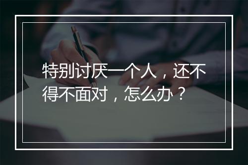 特别讨厌一个人，还不得不面对，怎么办？