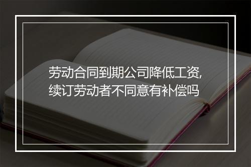 劳动合同到期公司降低工资,续订劳动者不同意有补偿吗