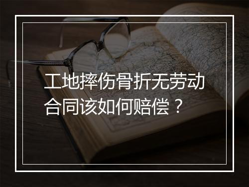工地摔伤骨折无劳动合同该如何赔偿？