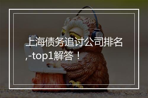 上海债务追讨公司排名,-top1解答！