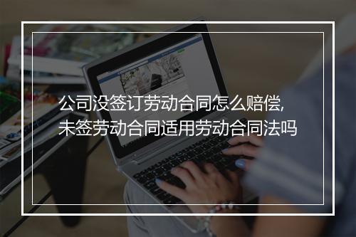 公司没签订劳动合同怎么赔偿,未签劳动合同适用劳动合同法吗