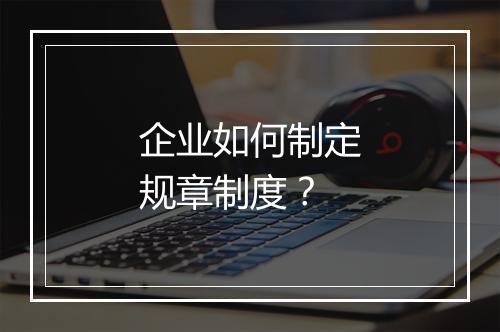 企业如何制定规章制度？