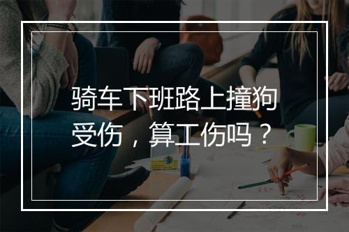骑车下班路上撞狗受伤，算工伤吗？