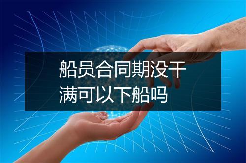 船员合同期没干满可以下船吗