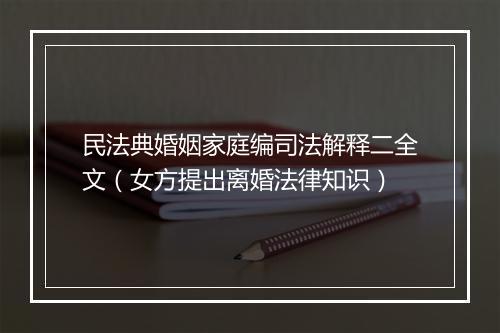 民法典婚姻家庭编司法解释二全文（女方提出离婚法律知识）