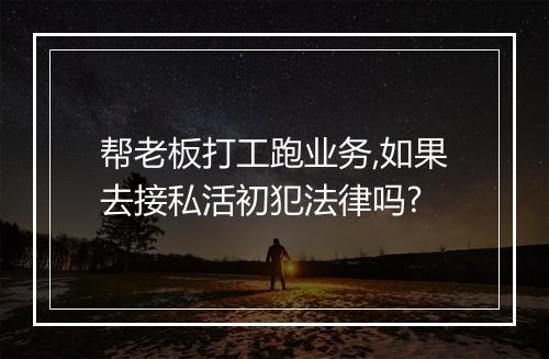 帮老板打工跑业务,如果去接私活初犯法律吗?