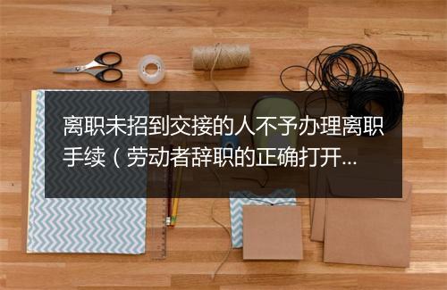 离职未招到交接的人不予办理离职手续（劳动者辞职的正确打开方式）