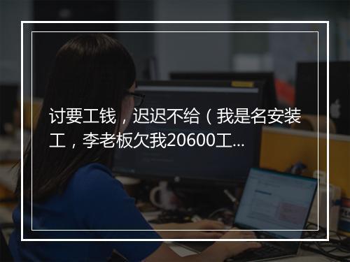 讨要工钱，迟迟不给（我是名安装工，李老板欠我20600工钱，拖延迟迟不给）