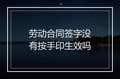 劳动合同签字没有按手印生效吗