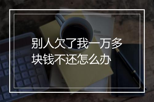 别人欠了我一万多块钱不还怎么办