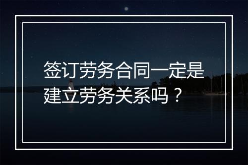 签订劳务合同一定是建立劳务关系吗？