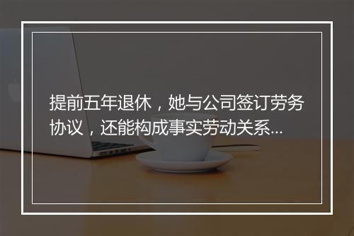提前五年退休，她与公司签订劳务协议，还能构成事实劳动关系吗？