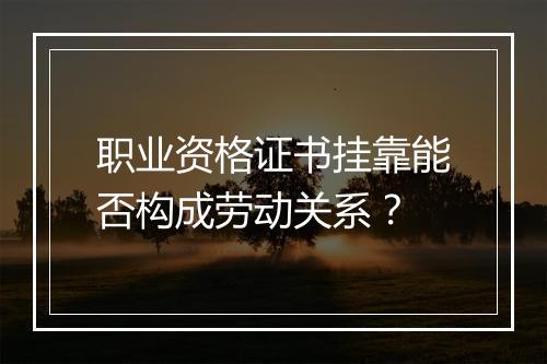 职业资格证书挂靠能否构成劳动关系？
