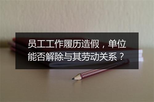 员工工作履历造假，单位能否解除与其劳动关系？