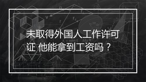 未取得外国人工作许可证 他能拿到工资吗？