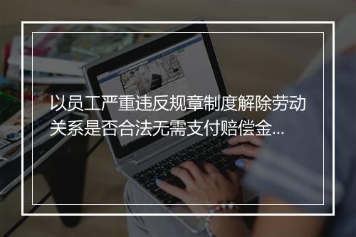 以员工严重违反规章制度解除劳动关系是否合法无需支付赔偿金？