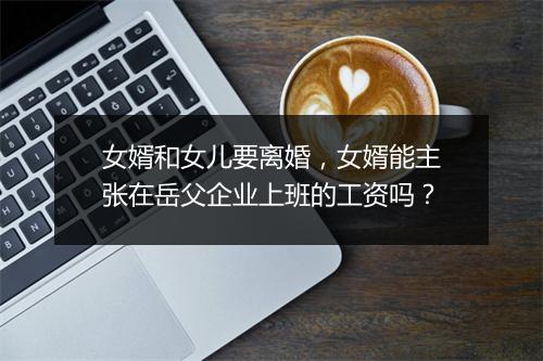 女婿和女儿要离婚，女婿能主张在岳父企业上班的工资吗？