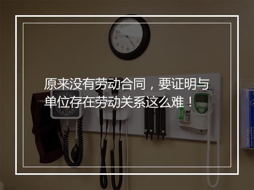 原来没有劳动合同，要证明与单位存在劳动关系这么难！