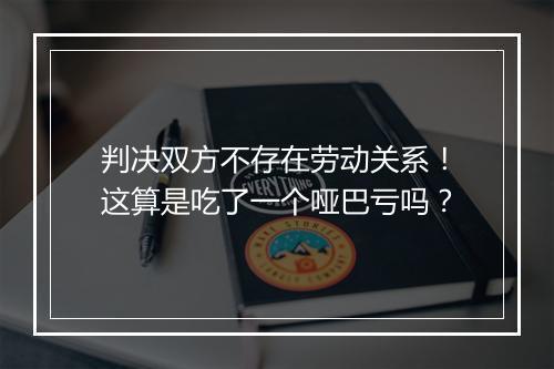 判决双方不存在劳动关系！这算是吃了一个哑巴亏吗？