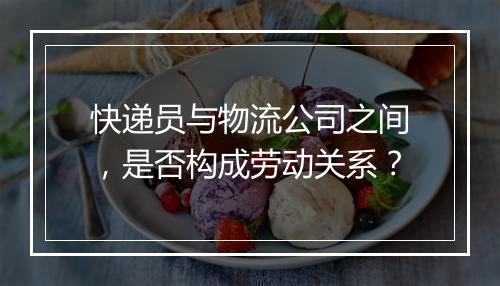 快递员与物流公司之间，是否构成劳动关系？