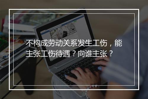不构成劳动关系发生工伤，能主张工伤待遇？向谁主张？