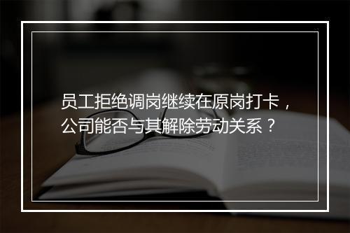 员工拒绝调岗继续在原岗打卡，公司能否与其解除劳动关系？