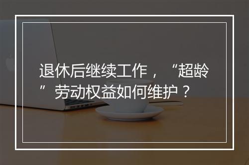 退休后继续工作，“超龄”劳动权益如何维护？