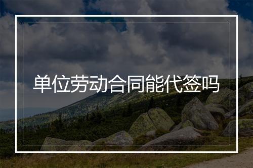 单位劳动合同能代签吗