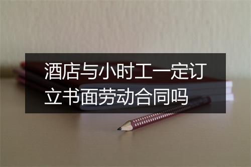 酒店与小时工一定订立书面劳动合同吗