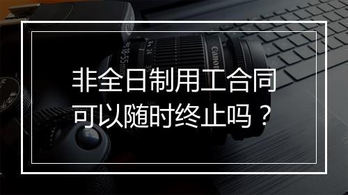 非全日制用工合同可以随时终止吗？