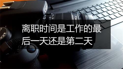 离职时间是工作的最后一天还是第二天