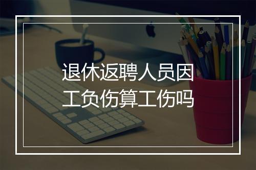 退休返聘人员因工负伤算工伤吗