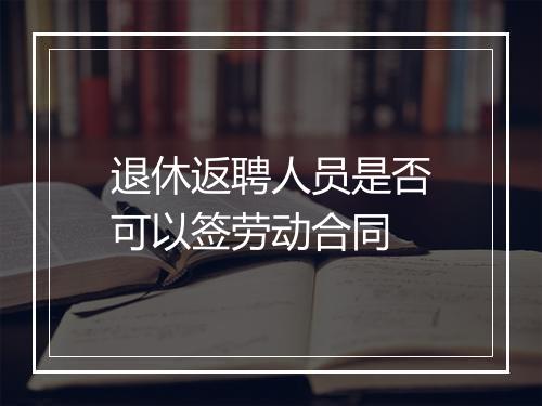 退休返聘人员是否可以签劳动合同
