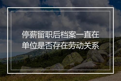 停薪留职后档案一直在单位是否存在劳动关系