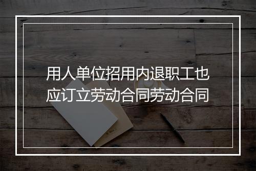 用人单位招用内退职工也应订立劳动合同劳动合同