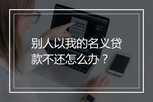 别人以我的名义贷款不还怎么办？